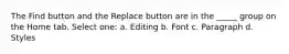 The Find button and the Replace button are in the _____ group on the Home tab. Select one: a. Editing b. Font c. Paragraph d. Styles