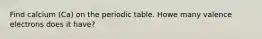 Find calcium (Ca) on the periodic table. Howe many valence electrons does it have?