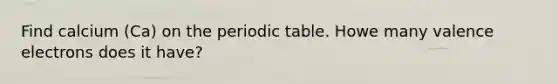 Find calcium (Ca) on the periodic table. Howe many valence electrons does it have?