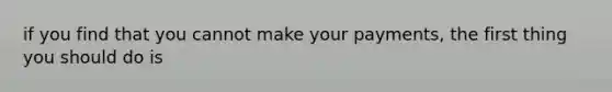 if you find that you cannot make your payments, the first thing you should do is