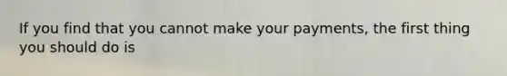 If you find that you cannot make your payments, the first thing you should do is