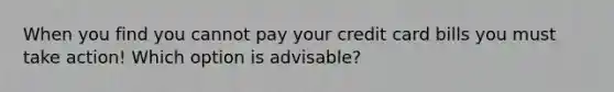 When you find you cannot pay your credit card bills you must take​ action! Which option is​ advisable?