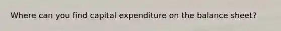 Where can you find capital expenditure on the balance sheet?