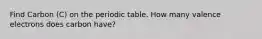 Find Carbon (C) on the periodic table. How many valence electrons does carbon have?