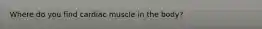 Where do you find cardiac muscle in the body?