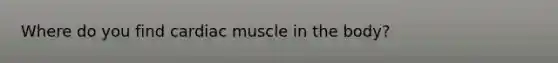 Where do you find cardiac muscle in the body?