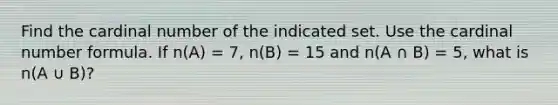 Find the cardinal number of the indicated set. Use the cardinal number formula. If n(A) = 7, n(B) = 15 and n(A ∩ B) = 5, what is n(A ∪ B)?