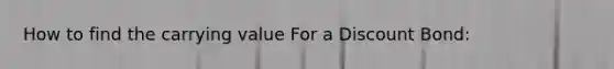 How to find the carrying value For a Discount Bond: