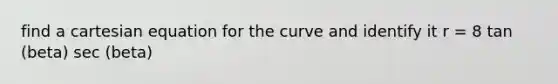 find a cartesian equation for the curve and identify it r = 8 tan (beta) sec (beta)