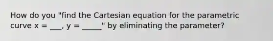 How do you "find the Cartesian equation for the parametric curve x = ___, y = _____" by eliminating the parameter?