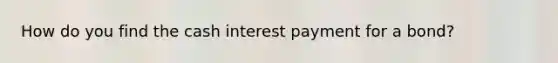 How do you find the cash interest payment for a bond?