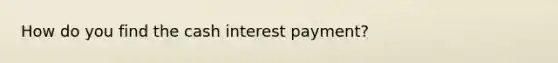 How do you find the cash interest payment?