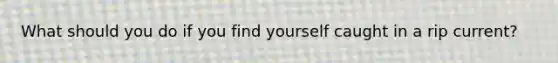What should you do if you find yourself caught in a rip current?