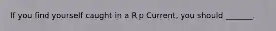 If you find yourself caught in a Rip Current, you should _______.