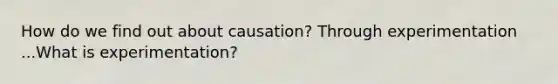 How do we find out about causation? Through experimentation ...What is experimentation?