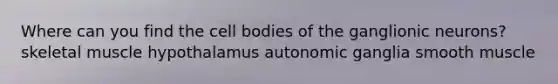 Where can you find the cell bodies of the ganglionic neurons? skeletal muscle hypothalamus autonomic ganglia smooth muscle