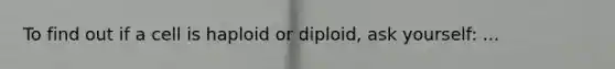 To find out if a cell is haploid or diploid, ask yourself: ...