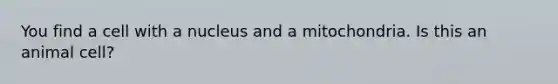 You find a cell with a nucleus and a mitochondria. Is this an animal cell?