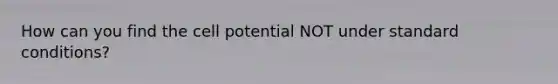 How can you find the cell potential NOT under standard conditions?