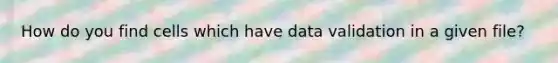 How do you find cells which have data validation in a given file?