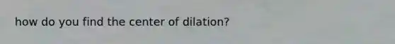 how do you find the center of dilation?