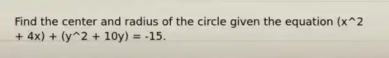 Find the center and radius of the circle given the equation (x^2 + 4x) + (y^2 + 10y) = -15.