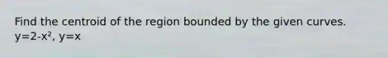 Find the centroid of the region bounded by the given curves. y=2-x², y=x