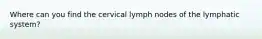 Where can you find the cervical lymph nodes of the lymphatic system?