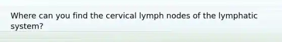 Where can you find the cervical lymph nodes of the lymphatic system?