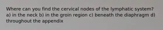 Where can you find the cervical nodes of the lymphatic system? a) in the neck b) in the groin region c) beneath the diaphragm d) throughout the appendix