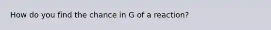 How do you find the chance in G of a reaction?