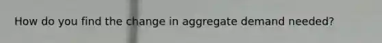 How do you find the change in aggregate demand needed?