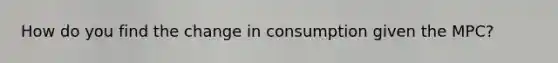 How do you find the change in consumption given the MPC?