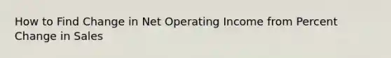 How to Find Change in Net Operating Income from <a href='https://www.questionai.com/knowledge/kTUYTsQGJM-percent-change' class='anchor-knowledge'>percent change</a> in Sales