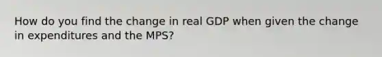 How do you find the change in real GDP when given the change in expenditures and the MPS?