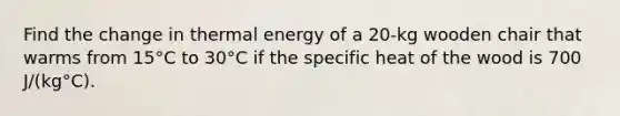 Find the change in thermal energy of a 20-kg wooden chair that warms from 15°C to 30°C if the specific heat of the wood is 700 J/(kg°C).