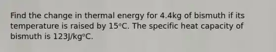 Find the change in thermal energy for 4.4kg of bismuth if its temperature is raised by 15ᵒC. The specific heat capacity of bismuth is 123J/kgᵒC.