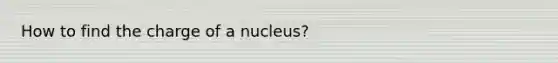 How to find the charge of a nucleus?