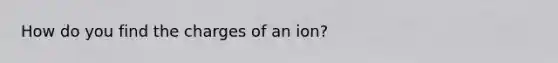 How do you find the charges of an ion?