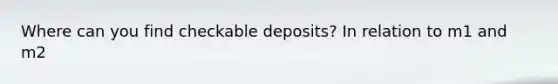 Where can you find checkable deposits? In relation to m1 and m2