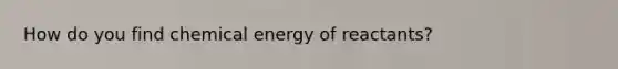 How do you find chemical energy of reactants?