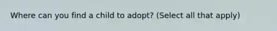 Where can you find a child to adopt? (Select all that apply)