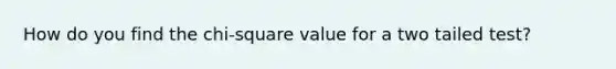 How do you find the chi-square value for a two tailed test?