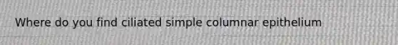 Where do you find ciliated simple columnar epithelium