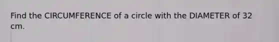 Find the CIRCUMFERENCE of a circle with the DIAMETER of 32 cm.