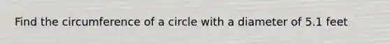 Find the circumference of a circle with a diameter of 5.1 feet