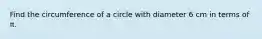 Find the circumference of a circle with diameter 6 cm in terms of π.