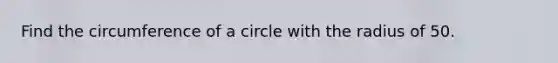 Find the circumference of a circle with the radius of 50.