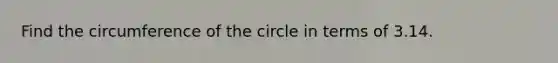 Find the circumference of the circle in terms of 3.14.