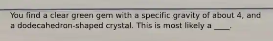 You find a clear green gem with a specific gravity of about 4, and a dodecahedron-shaped crystal. This is most likely a ____.